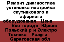 Ремонт,диагностика,установка,настройка спутникового и эфирного оборудования › Цена ­ 900 - Все города, Юрьев-Польский р-н Электро-Техника » Услуги   . Саратовская обл.,Саратов г.